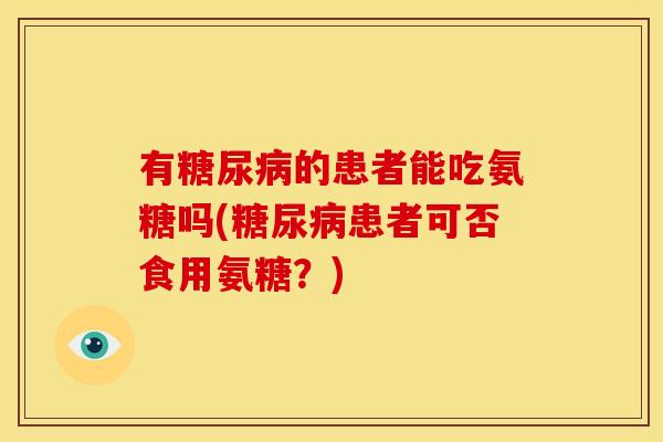 有糖尿病的患者能吃氨糖吗(糖尿病患者可否食用氨糖？)