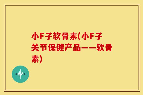小F子软骨素(小F子关节保健产品——软骨素) 小F子软骨素(小F子关节保健产品——软骨素)