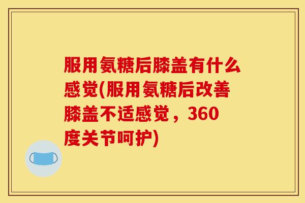 服用氨糖后膝盖有什么感觉(服用氨糖后改善膝盖不适感觉，360度关节呵护)