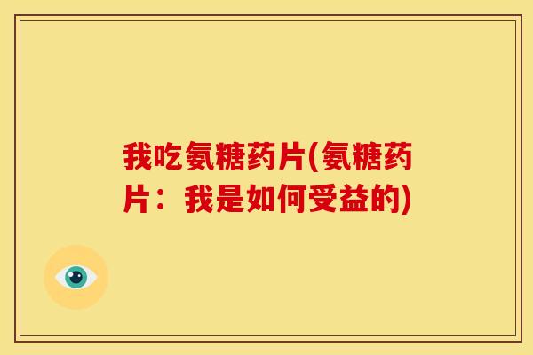 我吃氨糖药片(氨糖药片：我是如何受益的)