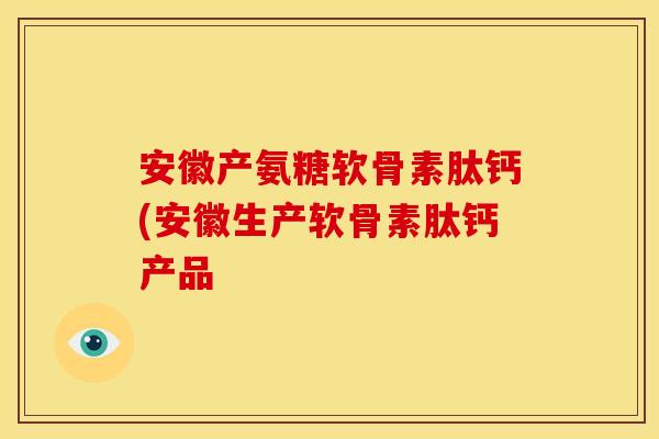 安徽产氨糖软骨素肽钙(安徽生产软骨素肽钙产品 安徽产氨糖软骨素肽钙(安徽生产软骨素肽钙产品
