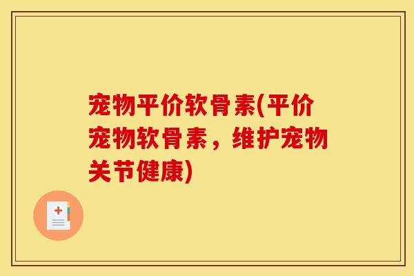 宠物平价软骨素(平价宠物软骨素，维护宠物关节健康)
