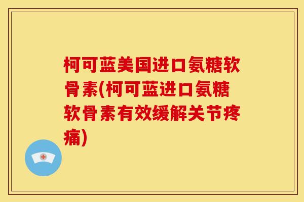 柯可蓝美国进口氨糖软骨素(柯可蓝进口氨糖软骨素有效缓解关节疼痛)