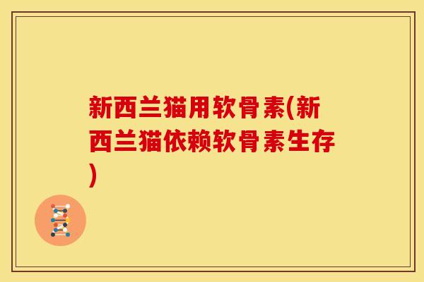 新西兰猫用软骨素(新西兰猫依赖软骨素生存) 新西兰猫用软骨素(新西兰猫依赖软骨素生存)