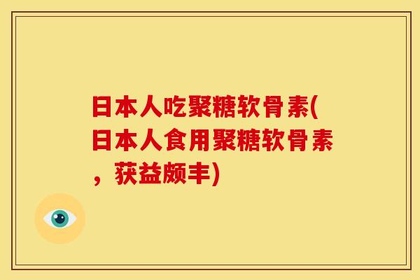 日本人吃聚糖软骨素(日本人食用聚糖软骨素,获益颇丰) 日本人吃聚糖软骨素(日本人食用聚糖软骨素,获益颇丰)