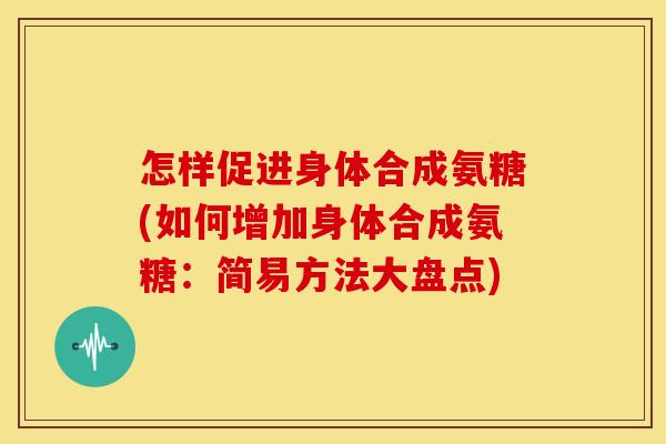 怎样促进身体合成氨糖(如何增加身体合成氨糖：简易方法大盘点)