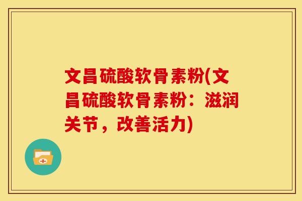 文昌硫酸软骨素粉(文昌硫酸软骨素粉:滋润关节,改善活力) 文昌硫酸软骨素粉(文昌硫酸软骨素粉:滋润关节,改善活力)