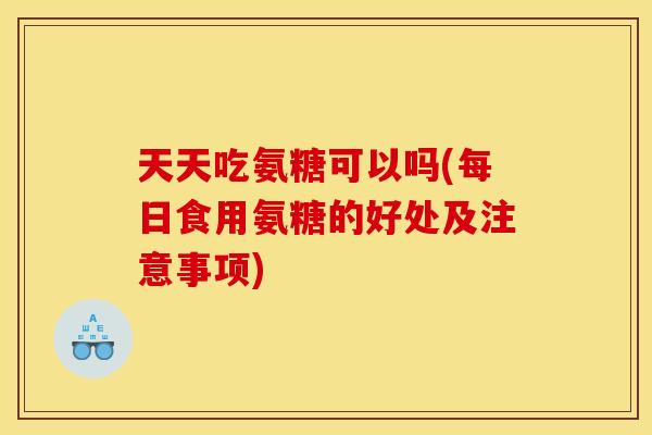 天天吃氨糖可以吗(每日食用氨糖的好处及注意事项)