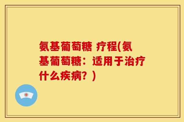 氨基葡萄糖 疗程(氨基葡萄糖：适用于治疗什么疾病？)