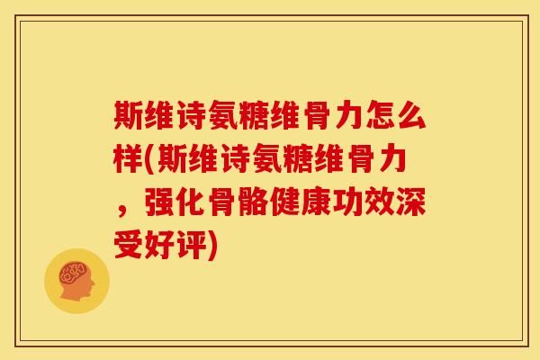斯维诗氨糖维骨力怎么样(斯维诗氨糖维骨力，强化骨骼健康功效深受好评)