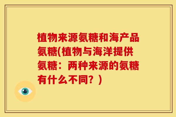植物来源氨糖和海产品氨糖(植物与海洋提供氨糖：两种来源的氨糖有什么不同？)