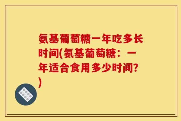 氨基葡萄糖一年吃多长时间(氨基葡萄糖：一年适合食用多少时间？)