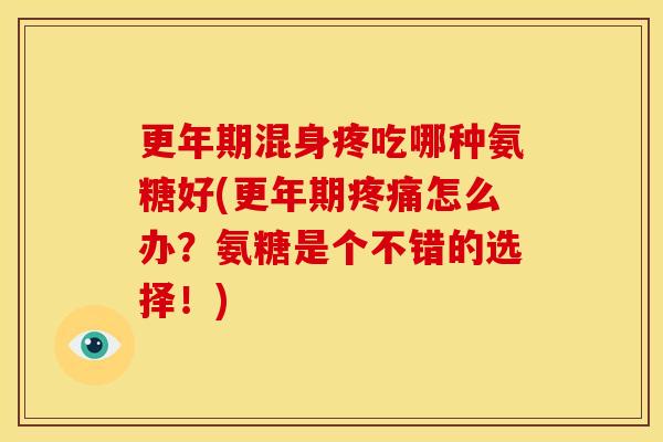 更年期混身疼吃哪种氨糖好(更年期疼痛怎么办？氨糖是个不错的选择！)