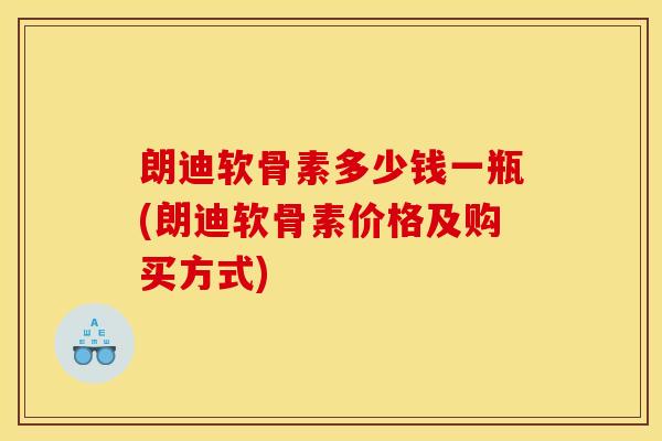 朗迪软骨素多少钱一瓶(朗迪软骨素价格及购买方式) 朗迪软骨素多少钱一瓶(朗迪软骨素价格及购买方式)