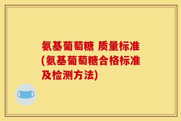 氨基葡萄糖 质量标准(氨基葡萄糖合格标准及检测方法)