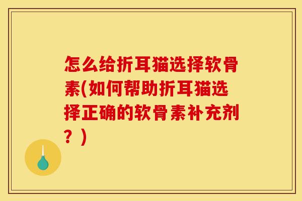 怎么给折耳猫选择软骨素(如何帮助折耳猫选择正确的软骨素补充剂？)