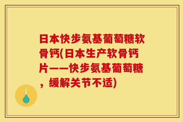 日本快步氨基葡萄糖软骨钙(日本生产软骨钙片——快步氨基葡萄糖，缓解关节不适)