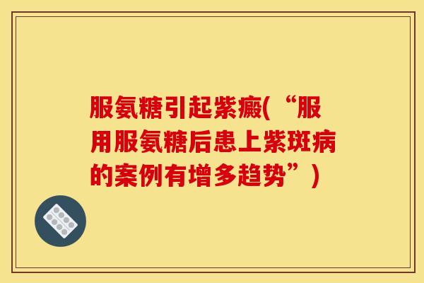 服氨糖引起紫癜(“服用服氨糖后患上紫斑的案例有增多趋势”) 服氨糖引起紫癜(“服用服氨糖后患上紫斑的案例有增多趋势”)
