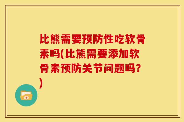 比熊需要预防性吃软骨素吗(比熊需要添加软骨素预防关节问题吗？)