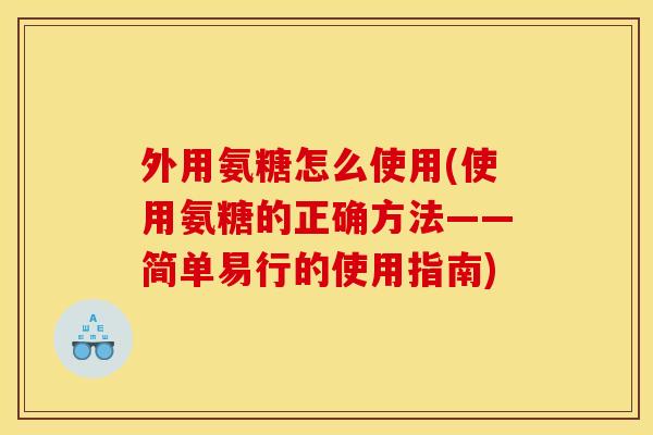 外用氨糖怎么使用(使用氨糖的正确方法——简单易行的使用指南)