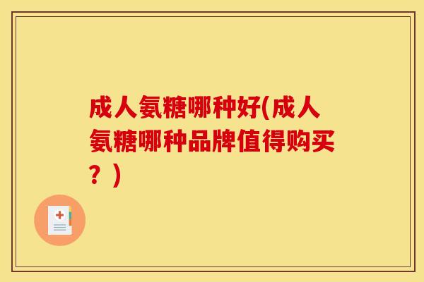 成人氨糖哪种好(成人氨糖哪种品牌值得购买？)