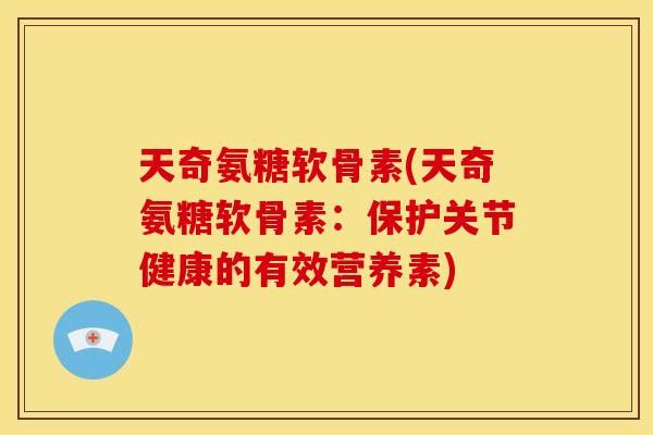 天奇氨糖软骨素(天奇氨糖软骨素：保护关节健康的有效营养素)