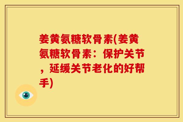 姜黄氨糖软骨素(姜黄氨糖软骨素：保护关节，延缓关节老化的好帮手)