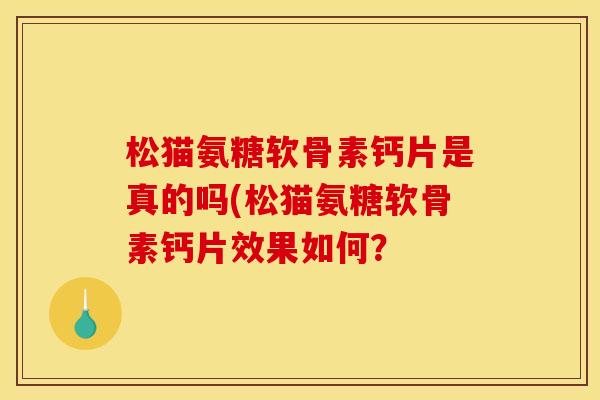 松猫氨糖软骨素钙片是真的吗(松猫氨糖软骨素钙片效果如何？