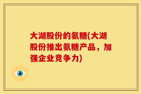 大湖股份的氨糖(大湖股份推出氨糖产品，加强企业竞争力)