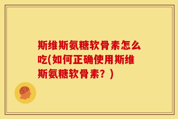 斯维斯氨糖软骨素怎么吃(如何正确使用斯维斯氨糖软骨素？)