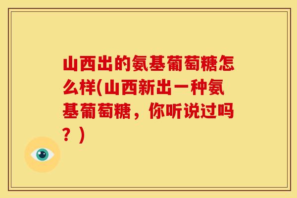 山西出的氨基葡萄糖怎么样(山西新出一种氨基葡萄糖,你听说过吗?) 山西出的氨基葡萄糖怎么样(山西新出一种氨基葡萄糖,你听说过吗?)