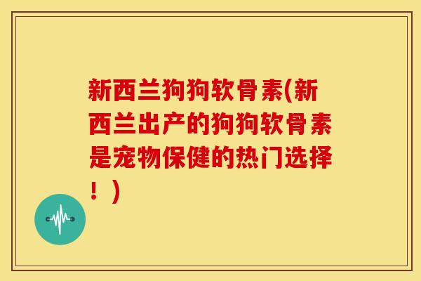 新西兰狗狗软骨素(新西兰出产的狗狗软骨素是宠物保健的热门选择！)