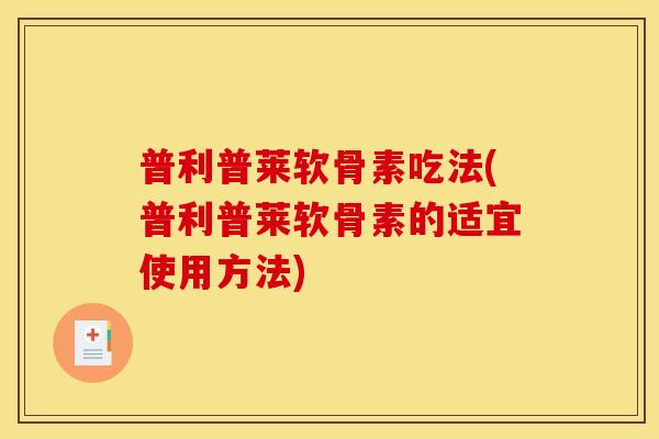 普利普莱软骨素吃法(普利普莱软骨素的适宜使用方法)