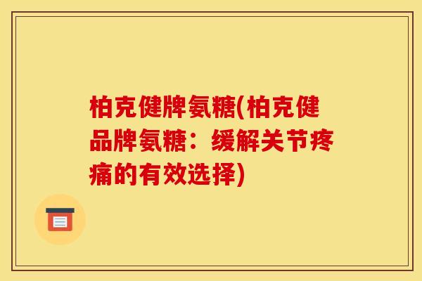 柏克健牌氨糖(柏克健品牌氨糖：缓解关节疼痛的有效选择)