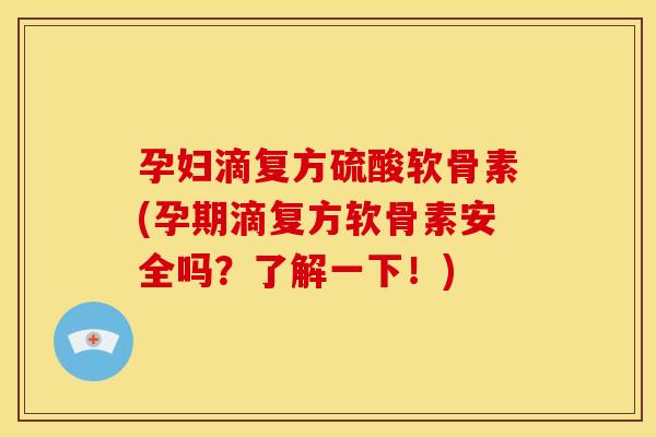 孕妇滴复方硫酸软骨素(孕期滴复方软骨素安全吗？了解一下！)