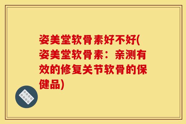 姿美堂软骨素好不好(姿美堂软骨素：亲测有效的修复关节软骨的保健品)