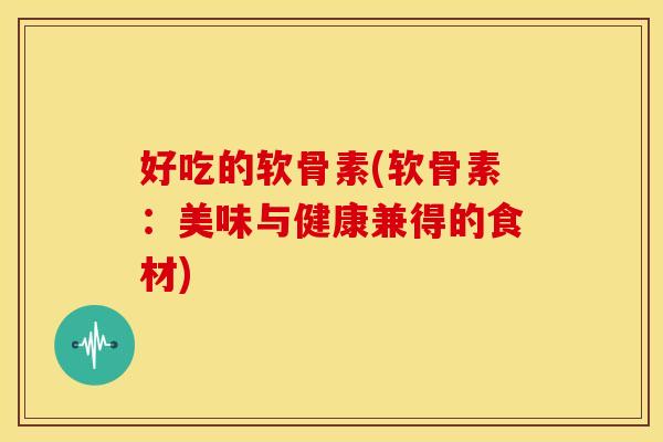 好吃的软骨素(软骨素：美味与健康兼得的食材)