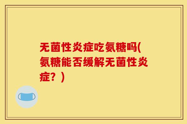 无菌性吃氨糖吗(氨糖能否缓解无菌性?) 无菌性吃氨糖吗(氨糖能否缓解无菌性?)