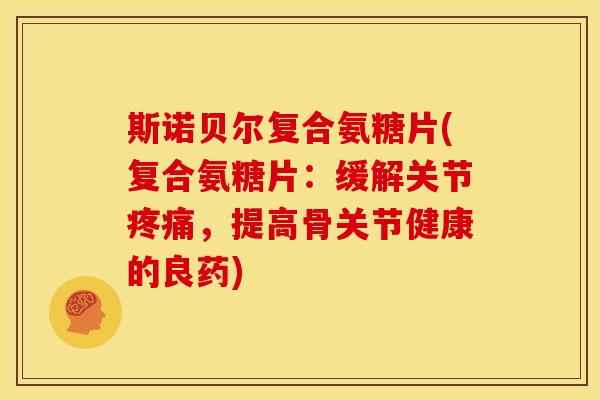 斯诺贝尔复合氨糖片(复合氨糖片：缓解关节疼痛，提高骨关节健康的良药)