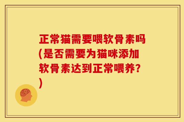 正常猫需要喂软骨素吗(是否需要为猫咪添加软骨素达到正常喂养？)