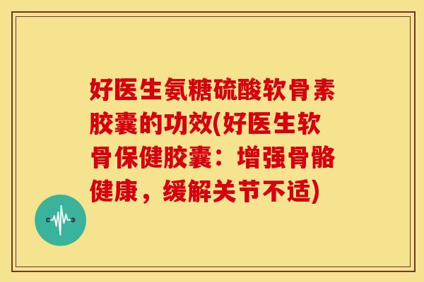 好医生氨糖硫酸软骨素胶囊的功效(好医生软骨保健胶囊:增强骨骼健康,缓解关节不适) 好医生氨糖硫酸软骨素胶囊的功效(好医生软骨保健胶囊:增强骨骼健康,缓解关节不适)