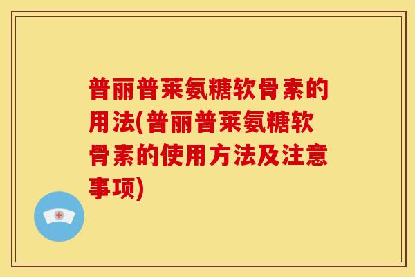 普丽普莱氨糖软骨素的用法(普丽普莱氨糖软骨素的使用方法及注意事项)