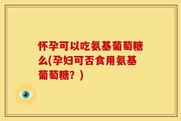 怀孕可以吃氨基葡萄糖么(孕妇可否食用氨基葡萄糖?) 怀孕可以吃氨基葡萄糖么(孕妇可否食用氨基葡萄糖?)