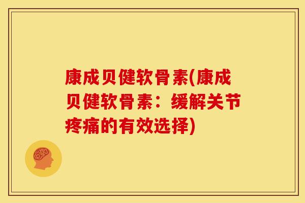 康成贝健软骨素(康成贝健软骨素：缓解关节疼痛的有效选择)