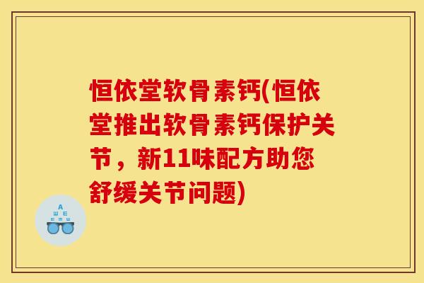 恒依堂软骨素钙(恒依堂推出软骨素钙保护关节，新11味配方助您舒缓关节问题)