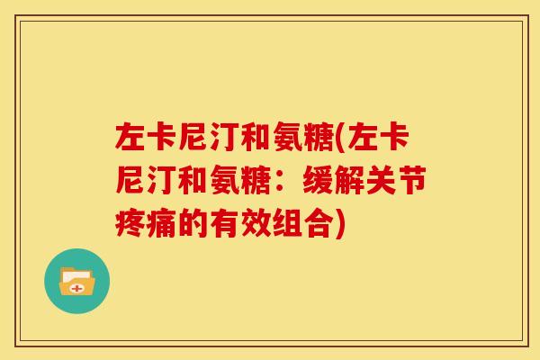 左卡尼汀和氨糖(左卡尼汀和氨糖:缓解关节的有效组合) 左卡尼汀和氨糖(左卡尼汀和氨糖:缓解关节的有效组合)