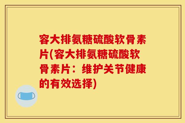 容大排氨糖硫酸软骨素片(容大排氨糖硫酸软骨素片：维护关节健康的有效选择)