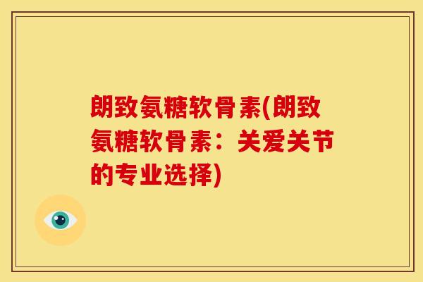 朗致氨糖软骨素(朗致氨糖软骨素：关爱关节的专业选择)