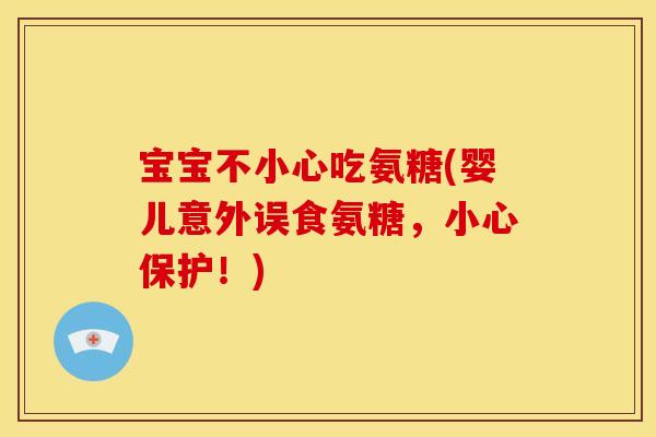 宝宝不小心吃氨糖(婴儿意外误食氨糖，小心保护！)