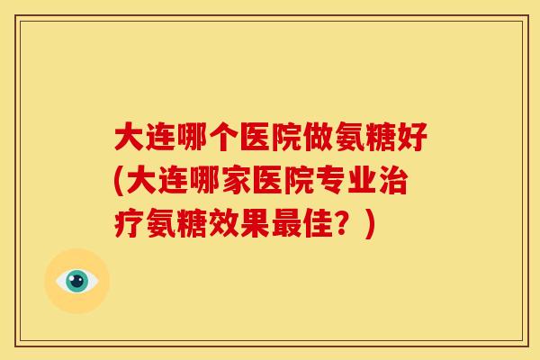 大连哪个医院做氨糖好(大连哪家医院专业氨糖效果佳?) 大连哪个医院做氨糖好(大连哪家医院专业氨糖效果佳?)